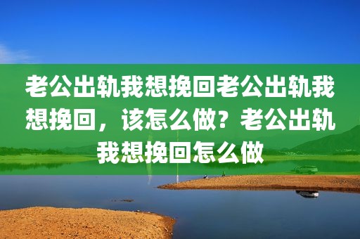 老公出轨我想挽回老公出轨我想挽回，该怎么做？老公出轨我想挽回怎么做