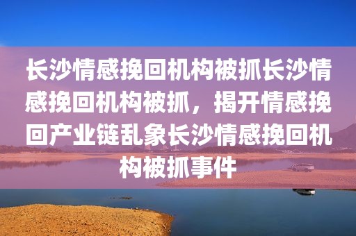 长沙情感挽回机构被抓长沙情感挽回机构被抓，揭开情感挽回产业链乱象长沙情感挽回机构被抓事件