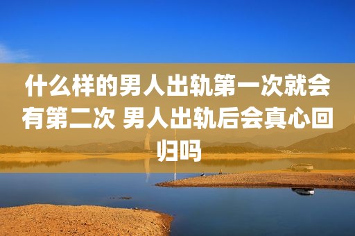 什么样的男人出轨第一次就会有第二次 男人出轨后会真心回归吗