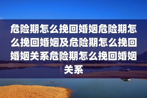 危险期怎么挽回婚姻危险期怎么挽回婚姻及危险期怎么挽回婚姻关系危险期怎么挽回婚姻关系