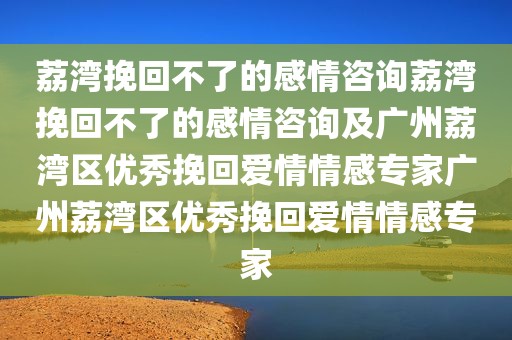 荔湾挽回不了的感情咨询荔湾挽回不了的感情咨询及广州荔湾区优秀挽回爱情情感专家广州荔湾区优秀挽回爱情情感专家