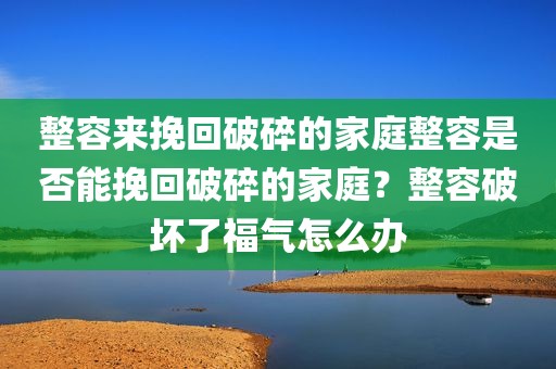 整容来挽回破碎的家庭整容是否能挽回破碎的家庭？整容破坏了福气怎么办