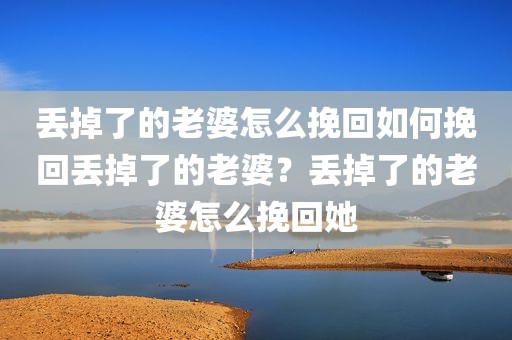 丢掉了的老婆怎么挽回如何挽回丢掉了的老婆？丢掉了的老婆怎么挽回她