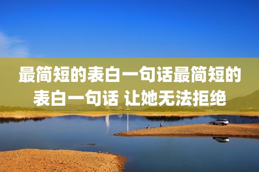最简短的表白一句话最简短的表白一句话 让她无法拒绝