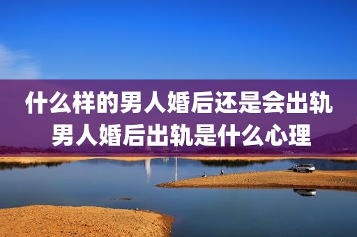 什么样的男人婚后还是会出轨 男人婚后出轨是什么心理