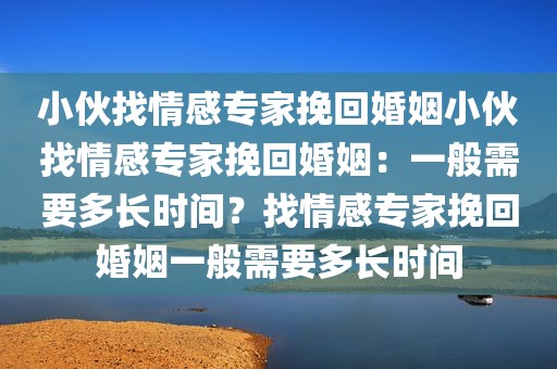 小伙找情感专家挽回婚姻小伙找情感专家挽回婚姻：一般需要多长时间？找情感专家挽回婚姻一般需要多长时间