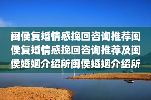 闽侯复婚情感挽回咨询推荐闽侯复婚情感挽回咨询推荐及闽侯婚姻介绍所闽侯婚姻介绍所