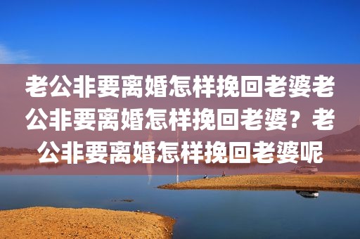 老公非要离婚怎样挽回老婆老公非要离婚怎样挽回老婆？老公非要离婚怎样挽回老婆呢