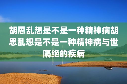 胡思乱想是不是一种精神病胡思乱想是不是一种精神病与世隔绝的疾病