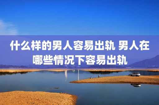 什么样的男人容易出轨 男人在哪些情况下容易出轨