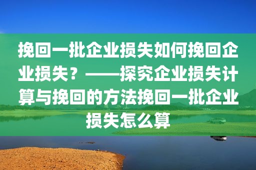 挽回一批企业损失如何挽回企业损失？——探究企业损失计算与挽回的方法挽回一批企业损失怎么算