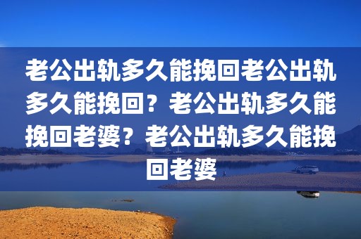 老公出轨多久能挽回老公出轨多久能挽回？老公出轨多久能挽回老婆？老公出轨多久能挽回老婆