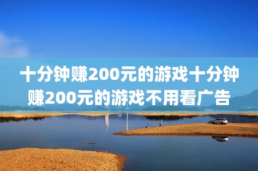 十分钟赚200元的游戏十分钟赚200元的游戏不用看广告