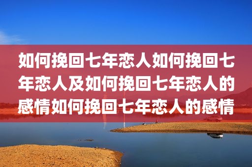 如何挽回七年恋人如何挽回七年恋人及如何挽回七年恋人的感情如何挽回七年恋人的感情
