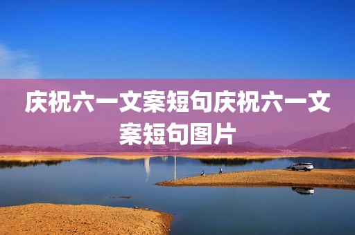 庆祝六一文案短句庆祝六一文案短句图片