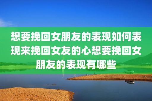 想要挽回女朋友的表现如何表现来挽回女友的心想要挽回女朋友的表现有哪些
