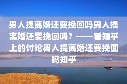 男人提离婚还要挽回吗男人提离婚还要挽回吗？——看知乎上的讨论男人提离婚还要挽回吗知乎