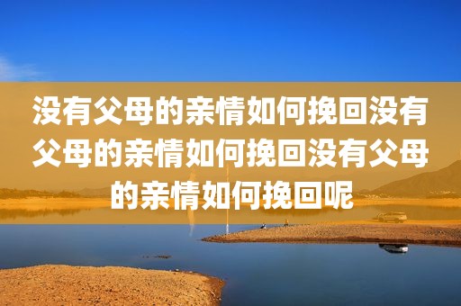 没有父母的亲情如何挽回没有父母的亲情如何挽回没有父母的亲情如何挽回呢