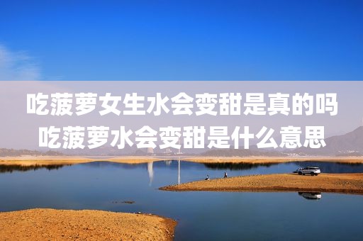 吃菠萝女生水会变甜是真的吗吃菠萝水会变甜是什么意思