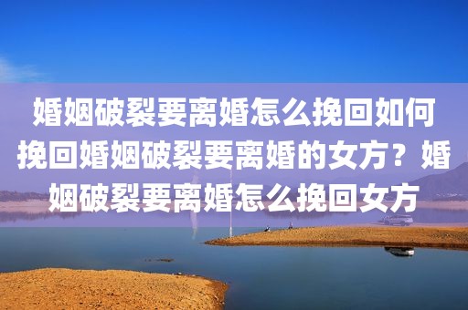 婚姻破裂要离婚怎么挽回如何挽回婚姻破裂要离婚的女方？婚姻破裂要离婚怎么挽回女方