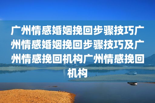 广州情感婚姻挽回步骤技巧广州情感婚姻挽回步骤技巧及广州情感挽回机构广州情感挽回机构