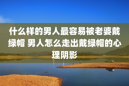 什么样的男人最容易被老婆戴绿帽 男人怎么走出戴绿帽的心理阴影