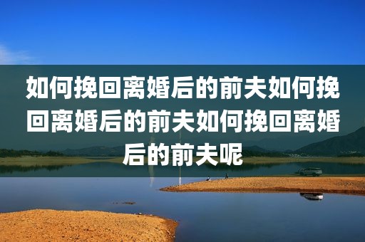 如何挽回离婚后的前夫如何挽回离婚后的前夫如何挽回离婚后的前夫呢