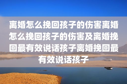 离婚怎么挽回孩子的伤害离婚怎么挽回孩子的伤害及离婚挽回最有效说话孩子离婚挽回最有效说话孩子