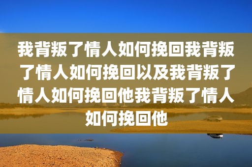 我背叛了情人如何挽回我背叛了情人如何挽回以及我背叛了情人如何挽回他我背叛了情人如何挽回他