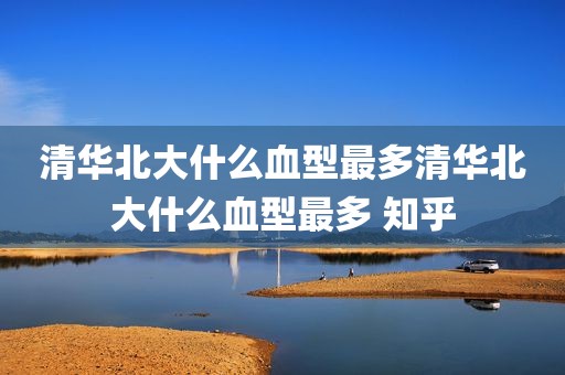 清华北大什么血型最多清华北大什么血型最多 知乎