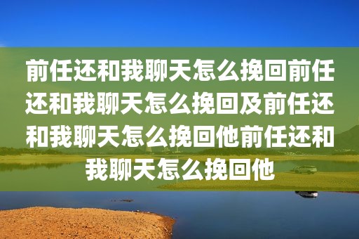 前任还和我聊天怎么挽回前任还和我聊天怎么挽回及前任还和我聊天怎么挽回他前任还和我聊天怎么挽回他