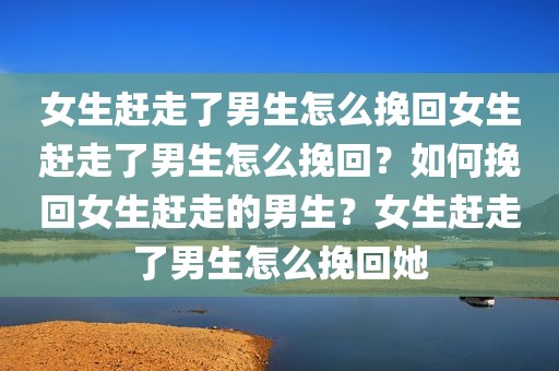 女生赶走了男生怎么挽回女生赶走了男生怎么挽回？如何挽回女生赶走的男生？女生赶走了男生怎么挽回她