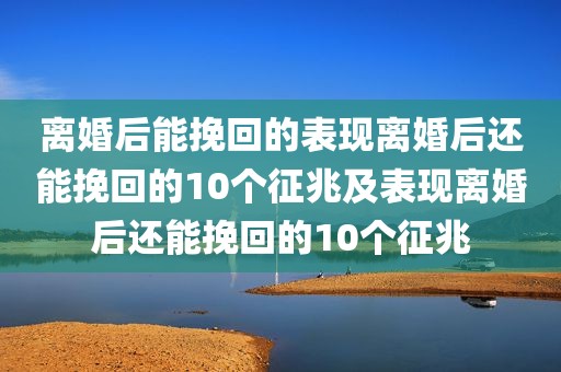 离婚后能挽回的表现离婚后还能挽回的10个征兆及表现离婚后还能挽回的10个征兆