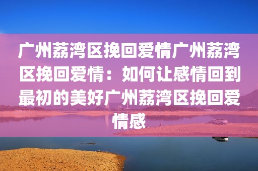 广州荔湾区挽回爱情广州荔湾区挽回爱情：如何让感情回到最初的美好广州荔湾区挽回爱情感