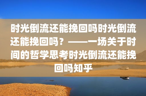 时光倒流还能挽回吗时光倒流还能挽回吗？——一场关于时间的哲学思考时光倒流还能挽回吗知乎