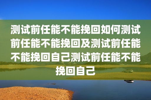 测试前任能不能挽回如何测试前任能不能挽回及测试前任能不能挽回自己测试前任能不能挽回自己