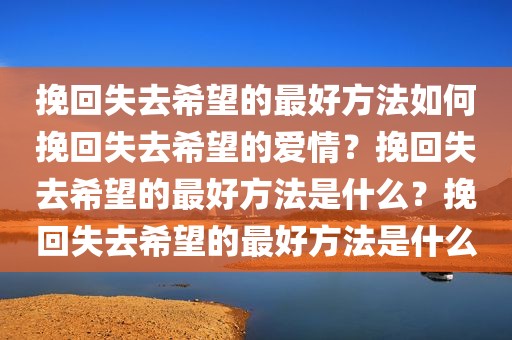 挽回失去希望的最好方法如何挽回失去希望的爱情？挽回失去希望的最好方法是什么？挽回失去希望的最好方法是什么