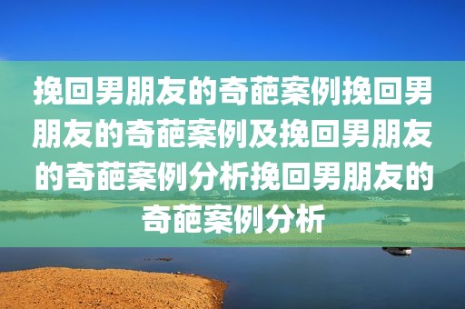 挽回男朋友的奇葩案例挽回男朋友的奇葩案例及挽回男朋友的奇葩案例分析挽回男朋友的奇葩案例分析