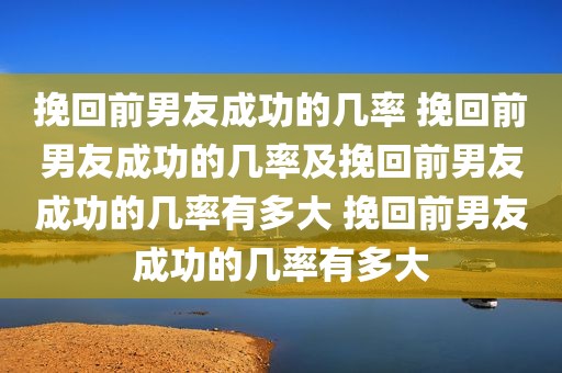 挽回前男友成功的几率 挽回前男友成功的几率及挽回前男友成功的几率有多大 挽回前男友成功的几率有多大