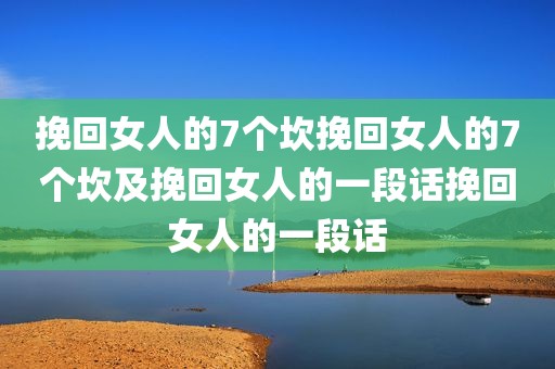 挽回女人的7个坎挽回女人的7个坎及挽回女人的一段话挽回女人的一段话