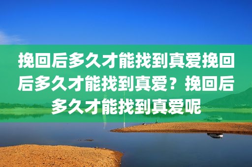 挽回后多久才能找到真爱挽回后多久才能找到真爱？挽回后多久才能找到真爱呢