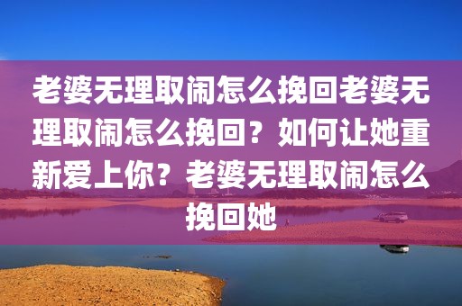 老婆无理取闹怎么挽回老婆无理取闹怎么挽回？如何让她重新爱上你？老婆无理取闹怎么挽回她