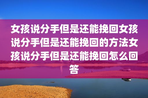 女孩说分手但是还能挽回女孩说分手但是还能挽回的方法女孩说分手但是还能挽回怎么回答