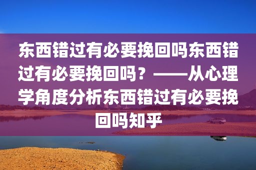 东西错过有必要挽回吗东西错过有必要挽回吗？——从心理学角度分析东西错过有必要挽回吗知乎