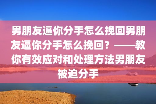 男朋友逼你分手怎么挽回男朋友逼你分手怎么挽回？——教你有效应对和处理方法男朋友被迫分手
