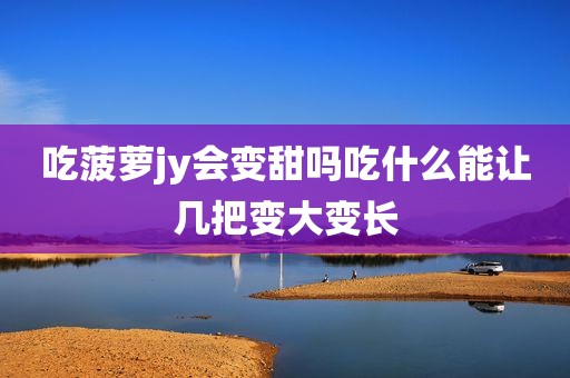 吃菠萝jy会变甜吗吃什么能让几把变大变长