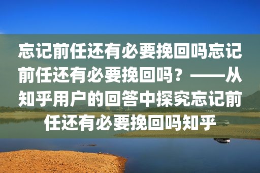 忘记前任还有必要挽回吗忘记前任还有必要挽回吗？——从知乎用户的回答中探究忘记前任还有必要挽回吗知乎