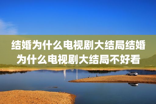 结婚为什么电视剧大结局结婚为什么电视剧大结局不好看