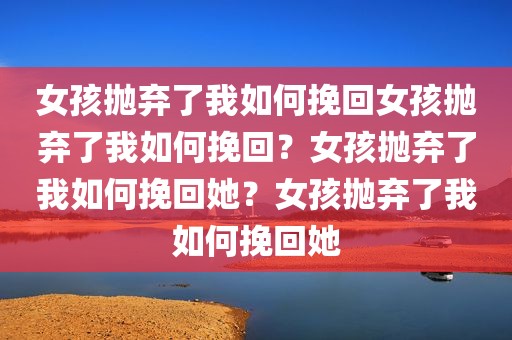 女孩抛弃了我如何挽回女孩抛弃了我如何挽回？女孩抛弃了我如何挽回她？女孩抛弃了我如何挽回她
