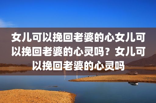 女儿可以挽回老婆的心女儿可以挽回老婆的心灵吗？女儿可以挽回老婆的心灵吗